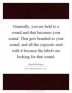 Generally, you are held to a sound and that becomes your sound. That gets branded as your sound, and all the copycats start with it because the labels are looking for that sound Picture Quote #1