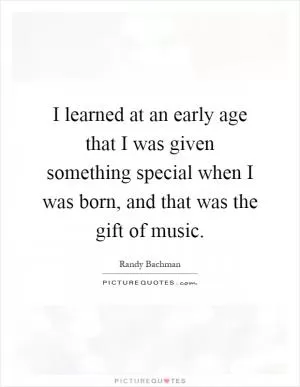 I learned at an early age that I was given something special when I was born, and that was the gift of music Picture Quote #1