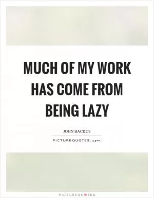 Much of my work has come from being lazy Picture Quote #1