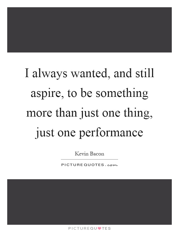 I always wanted, and still aspire, to be something more than just one thing, just one performance Picture Quote #1