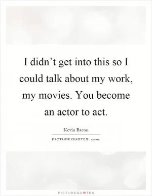 I didn’t get into this so I could talk about my work, my movies. You become an actor to act Picture Quote #1