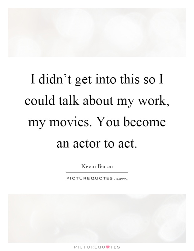 I didn't get into this so I could talk about my work, my movies. You become an actor to act Picture Quote #1