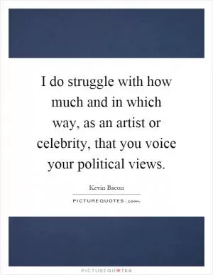 I do struggle with how much and in which way, as an artist or celebrity, that you voice your political views Picture Quote #1