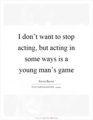 I don’t want to stop acting, but acting in some ways is a young man’s game Picture Quote #1