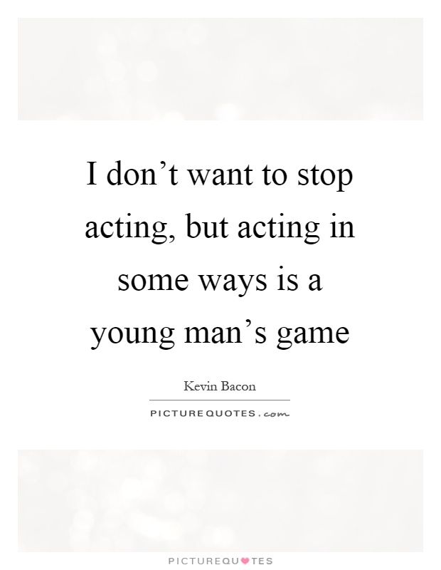 I don't want to stop acting, but acting in some ways is a young man's game Picture Quote #1