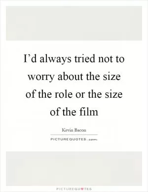 I’d always tried not to worry about the size of the role or the size of the film Picture Quote #1