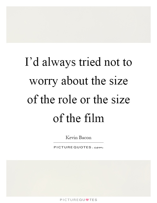 I'd always tried not to worry about the size of the role or the size of the film Picture Quote #1