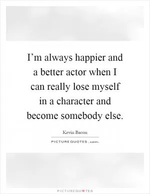 I’m always happier and a better actor when I can really lose myself in a character and become somebody else Picture Quote #1