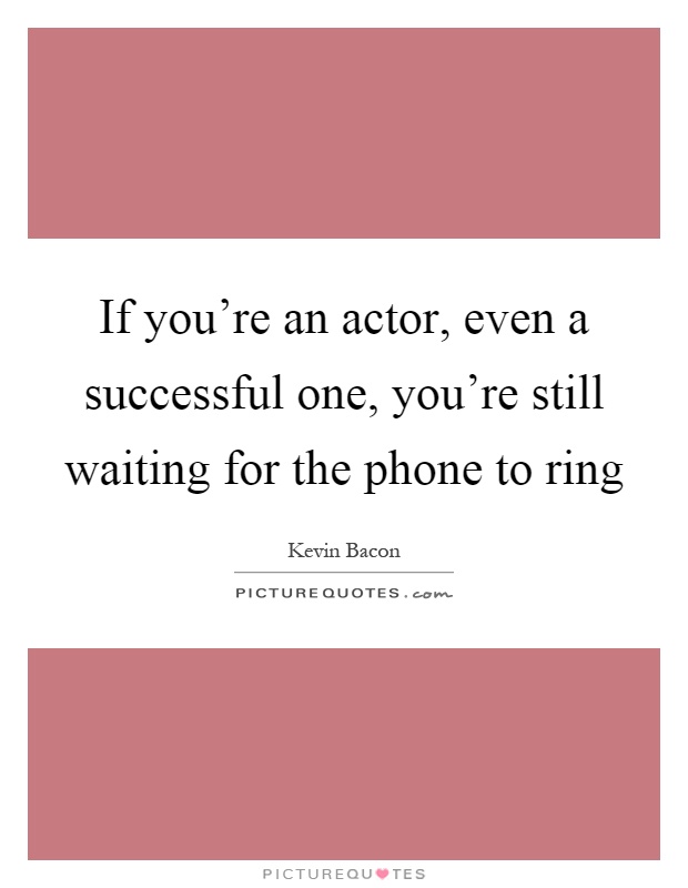 If you're an actor, even a successful one, you're still waiting for the phone to ring Picture Quote #1