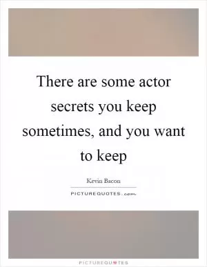 There are some actor secrets you keep sometimes, and you want to keep Picture Quote #1