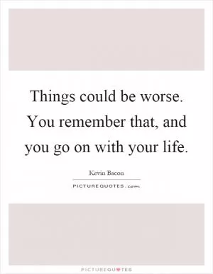 Things could be worse. You remember that, and you go on with your life Picture Quote #1