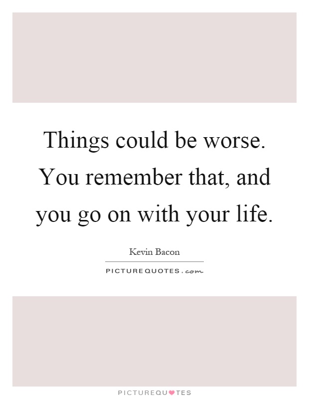 Things could be worse. You remember that, and you go on with your life Picture Quote #1