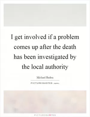 I get involved if a problem comes up after the death has been investigated by the local authority Picture Quote #1