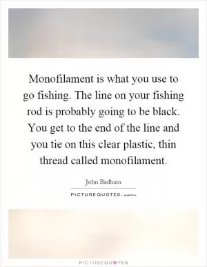 Monofilament is what you use to go fishing. The line on your fishing rod is probably going to be black. You get to the end of the line and you tie on this clear plastic, thin thread called monofilament Picture Quote #1