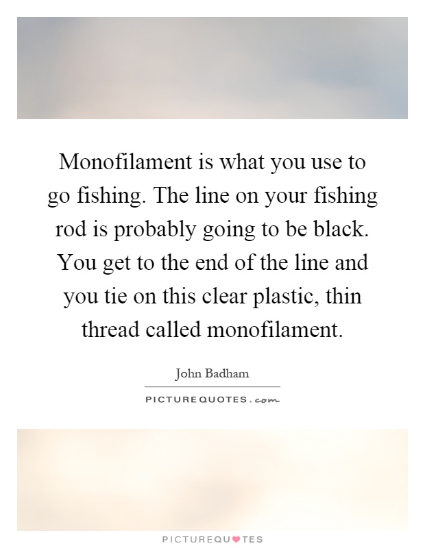 Monofilament is what you use to go fishing. The line on your fishing rod is probably going to be black. You get to the end of the line and you tie on this clear plastic, thin thread called monofilament Picture Quote #1