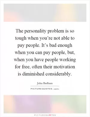 The personality problem is so tough when you’re not able to pay people. It’s bad enough when you can pay people, but, when you have people working for free, often their motivation is diminished considerably Picture Quote #1