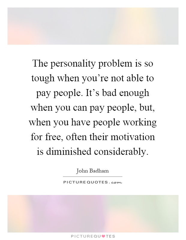 The personality problem is so tough when you're not able to pay people. It's bad enough when you can pay people, but, when you have people working for free, often their motivation is diminished considerably Picture Quote #1
