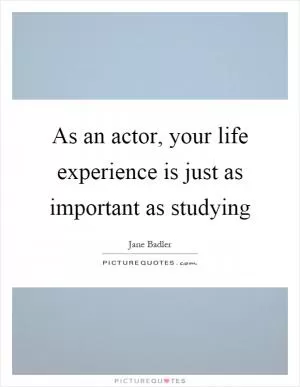 As an actor, your life experience is just as important as studying Picture Quote #1