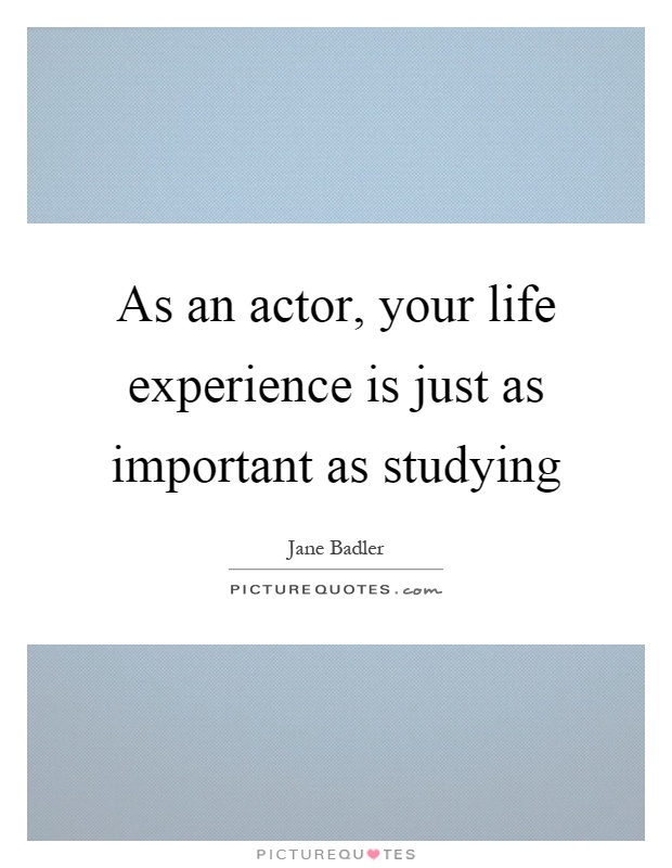 As an actor, your life experience is just as important as studying Picture Quote #1