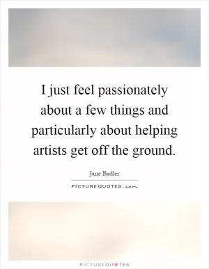 I just feel passionately about a few things and particularly about helping artists get off the ground Picture Quote #1