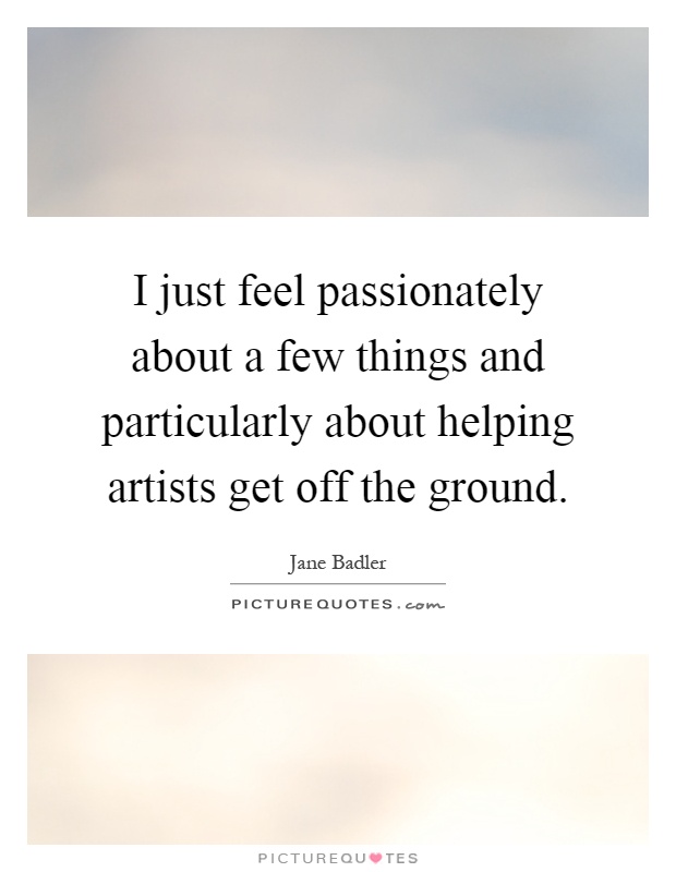 I just feel passionately about a few things and particularly about helping artists get off the ground Picture Quote #1