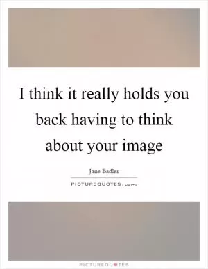 I think it really holds you back having to think about your image Picture Quote #1