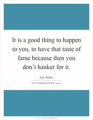 It is a good thing to happen to you, to have that taste of fame because then you don’t hanker for it Picture Quote #1