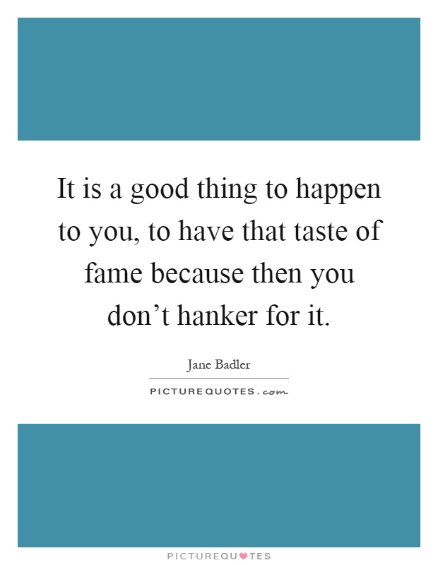 It is a good thing to happen to you, to have that taste of fame because then you don't hanker for it Picture Quote #1