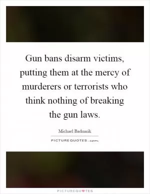 Gun bans disarm victims, putting them at the mercy of murderers or terrorists who think nothing of breaking the gun laws Picture Quote #1