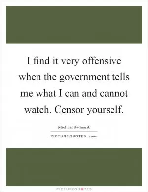 I find it very offensive when the government tells me what I can and cannot watch. Censor yourself Picture Quote #1