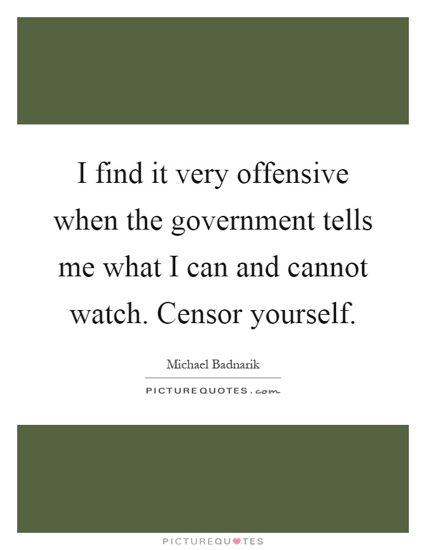 I find it very offensive when the government tells me what I can and cannot watch. Censor yourself Picture Quote #1