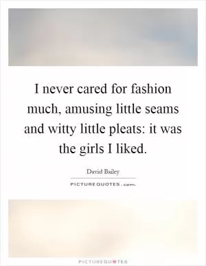 I never cared for fashion much, amusing little seams and witty little pleats: it was the girls I liked Picture Quote #1
