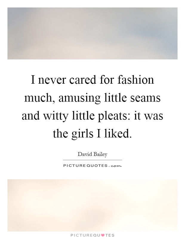 I never cared for fashion much, amusing little seams and witty little pleats: it was the girls I liked Picture Quote #1