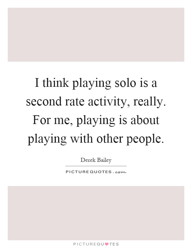 I think playing solo is a second rate activity, really. For me, playing is about playing with other people Picture Quote #1