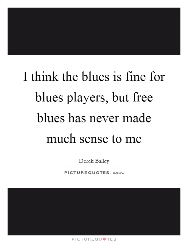 I think the blues is fine for blues players, but free blues has never made much sense to me Picture Quote #1