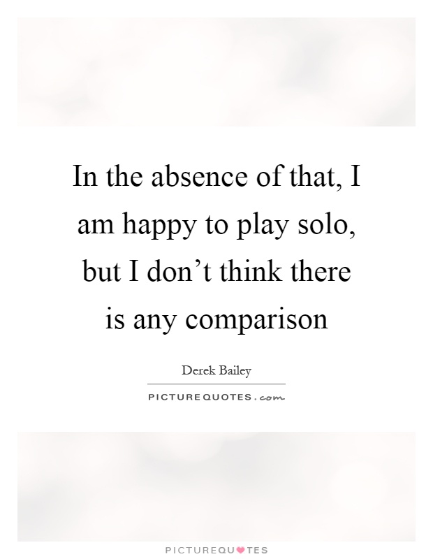 In the absence of that, I am happy to play solo, but I don't think there is any comparison Picture Quote #1