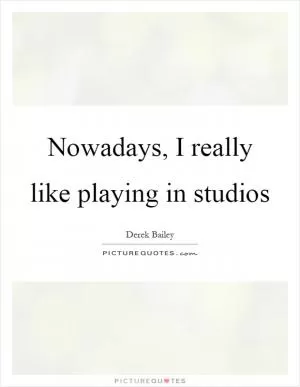 Nowadays, I really like playing in studios Picture Quote #1