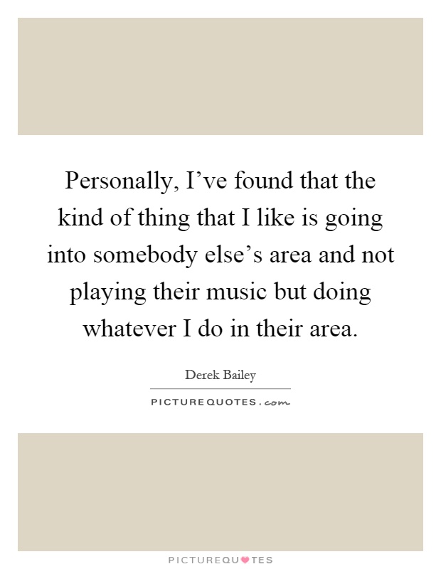 Personally, I've found that the kind of thing that I like is going into somebody else's area and not playing their music but doing whatever I do in their area Picture Quote #1