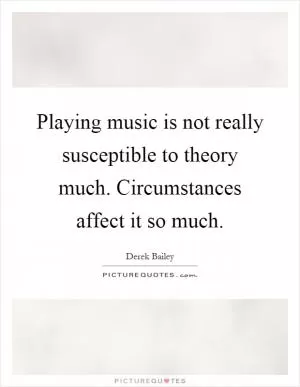 Playing music is not really susceptible to theory much. Circumstances affect it so much Picture Quote #1
