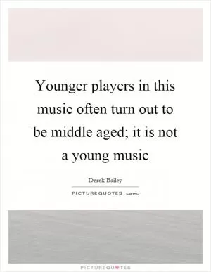 Younger players in this music often turn out to be middle aged; it is not a young music Picture Quote #1