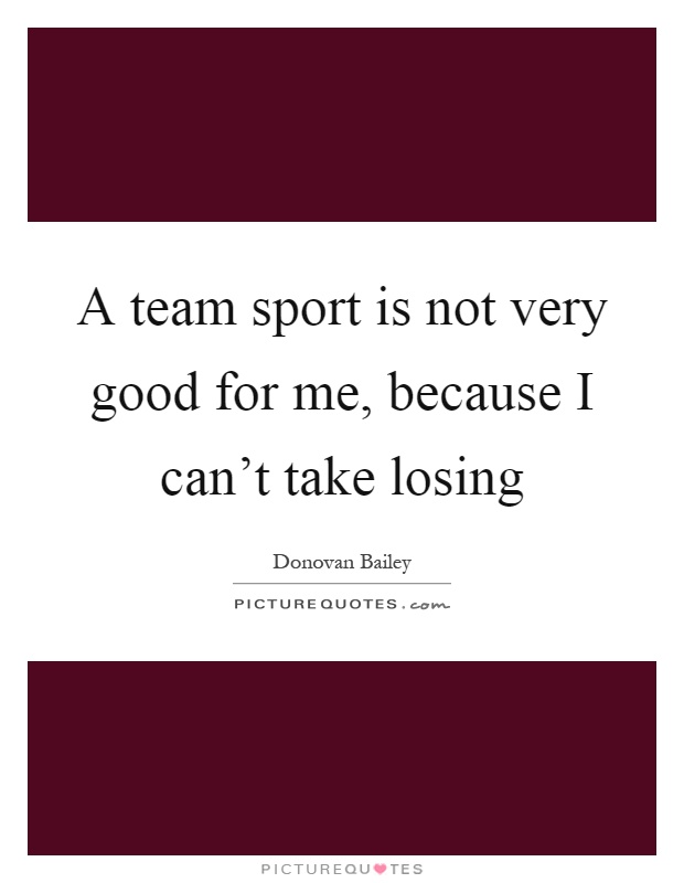 A team sport is not very good for me, because I can’t take losing Picture Quote #1