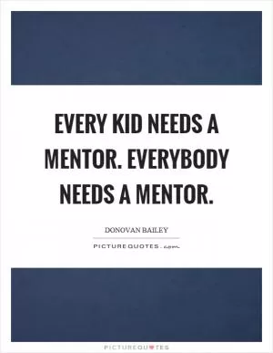 Every kid needs a mentor. Everybody needs a mentor Picture Quote #1