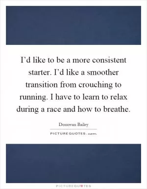 I’d like to be a more consistent starter. I’d like a smoother transition from crouching to running. I have to learn to relax during a race and how to breathe Picture Quote #1