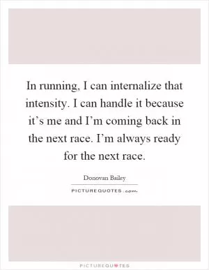 In running, I can internalize that intensity. I can handle it because it’s me and I’m coming back in the next race. I’m always ready for the next race Picture Quote #1