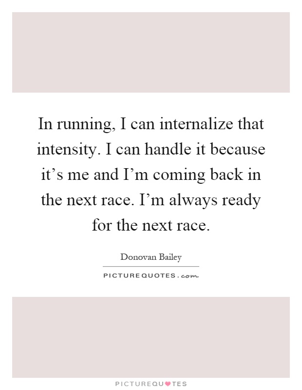 In running, I can internalize that intensity. I can handle it because it's me and I'm coming back in the next race. I'm always ready for the next race Picture Quote #1