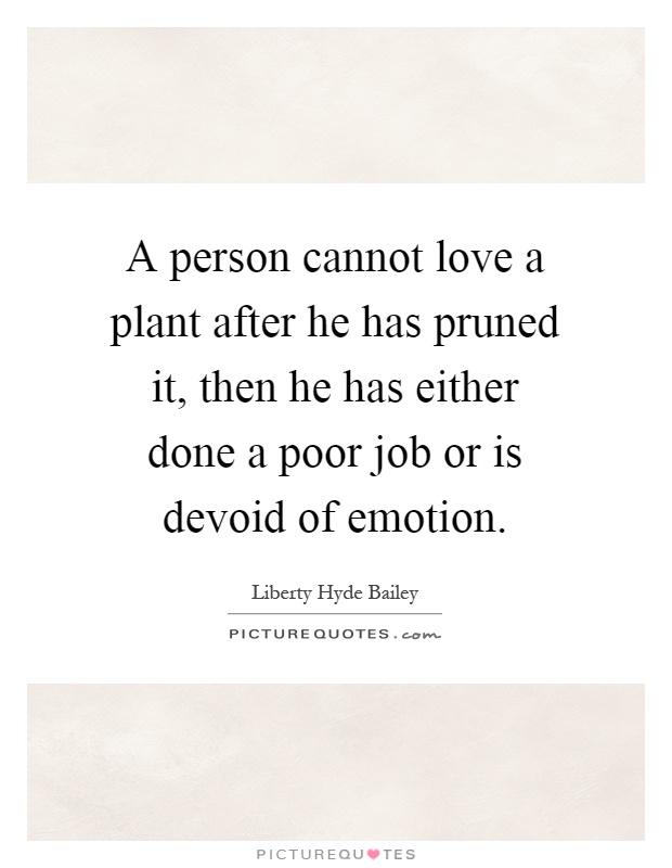 A person cannot love a plant after he has pruned it, then he has either done a poor job or is devoid of emotion Picture Quote #1