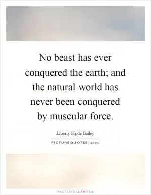 No beast has ever conquered the earth; and the natural world has never been conquered by muscular force Picture Quote #1