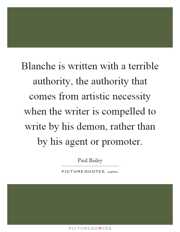 Blanche is written with a terrible authority, the authority that comes from artistic necessity when the writer is compelled to write by his demon, rather than by his agent or promoter Picture Quote #1