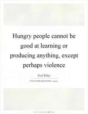 Hungry people cannot be good at learning or producing anything, except perhaps violence Picture Quote #1