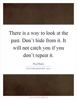 There is a way to look at the past. Don’t hide from it. It will not catch you if you don’t repeat it Picture Quote #1